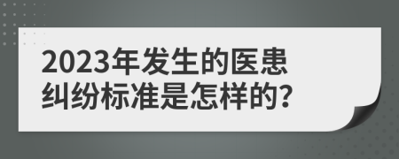 2023年发生的医患纠纷标准是怎样的？