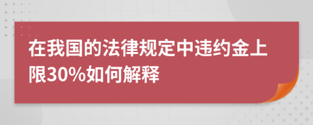 在我国的法律规定中违约金上限30%如何解释