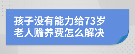 孩子没有能力给73岁老人赡养费怎么解决