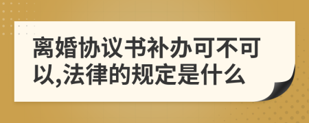 离婚协议书补办可不可以,法律的规定是什么