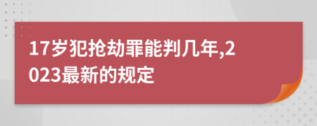 17岁犯抢劫罪能判几年,2023最新的规定