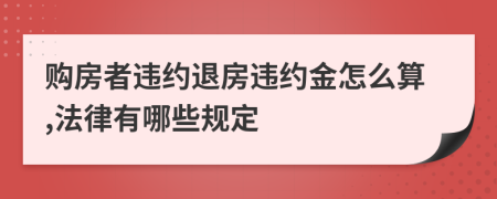 购房者违约退房违约金怎么算,法律有哪些规定