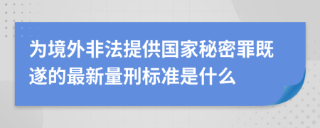 为境外非法提供国家秘密罪既遂的最新量刑标准是什么