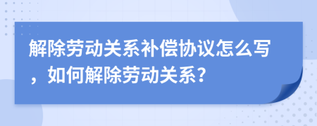 解除劳动关系补偿协议怎么写，如何解除劳动关系？