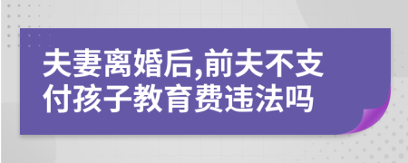 夫妻离婚后,前夫不支付孩子教育费违法吗