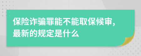 保险诈骗罪能不能取保候审,最新的规定是什么