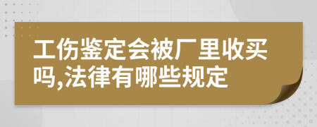 工伤鉴定会被厂里收买吗,法律有哪些规定