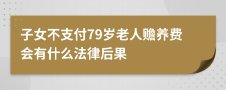 子女不支付79岁老人赡养费会有什么法律后果