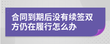 合同到期后没有续签双方仍在履行怎么办