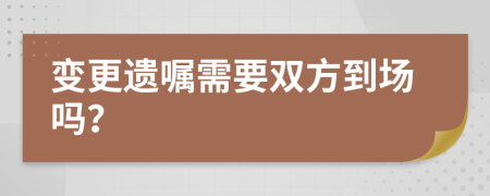 变更遗嘱需要双方到场吗？