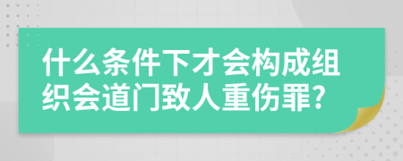 什么条件下才会构成组织会道门致人重伤罪?