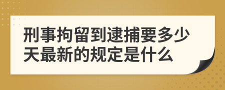 刑事拘留到逮捕要多少天最新的规定是什么