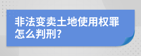 非法变卖土地使用权罪怎么判刑?