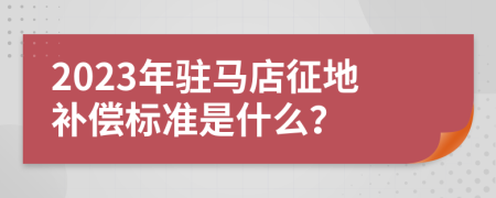 2023年驻马店征地补偿标准是什么？