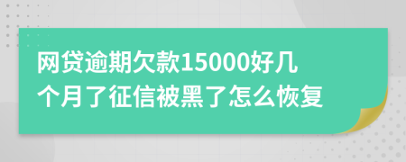 网贷逾期欠款15000好几个月了征信被黑了怎么恢复