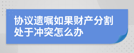 协议遗嘱如果财产分割处于冲突怎么办