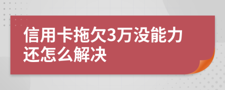 信用卡拖欠3万没能力还怎么解决