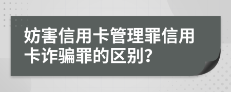 妨害信用卡管理罪信用卡诈骗罪的区别？