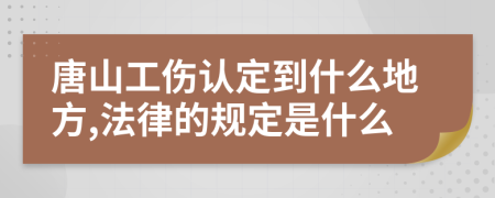 唐山工伤认定到什么地方,法律的规定是什么