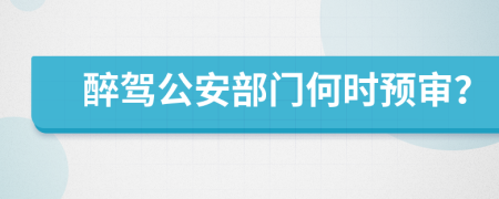 醉驾公安部门何时预审？