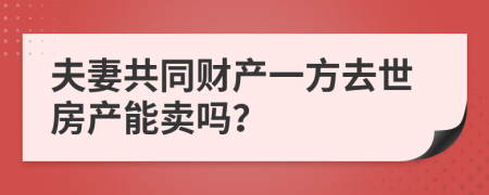 夫妻共同财产一方去世房产能卖吗？