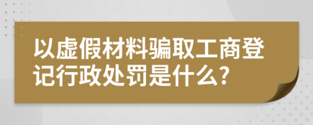 以虚假材料骗取工商登记行政处罚是什么?