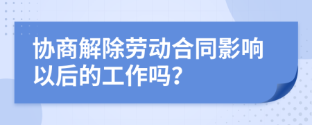 协商解除劳动合同影响以后的工作吗？