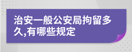 治安一般公安局拘留多久,有哪些规定