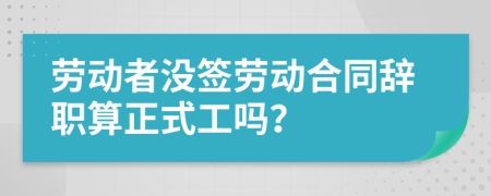 劳动者没签劳动合同辞职算正式工吗？