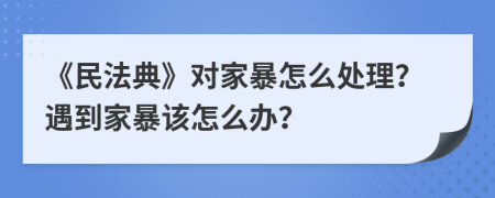 《民法典》对家暴怎么处理？遇到家暴该怎么办？