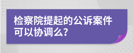 检察院提起的公诉案件可以协调么？