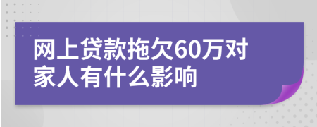 网上贷款拖欠60万对家人有什么影响