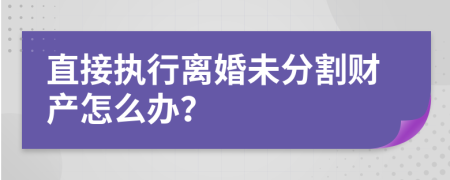 直接执行离婚未分割财产怎么办？