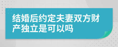 结婚后约定夫妻双方财产独立是可以吗