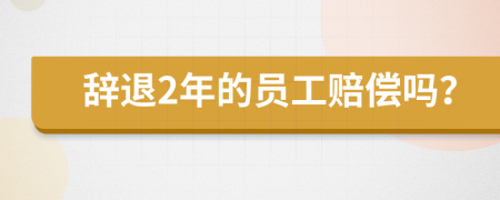 辞退2年的员工赔偿吗？