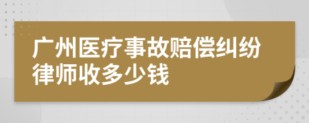 广州医疗事故赔偿纠纷律师收多少钱