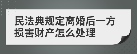 民法典规定离婚后一方损害财产怎么处理