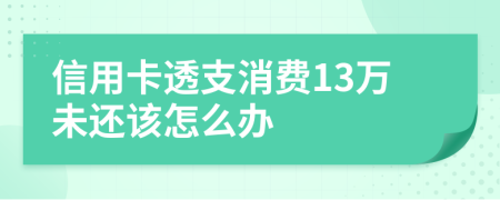 信用卡透支消费13万未还该怎么办