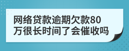 网络贷款逾期欠款80万很长时间了会催收吗