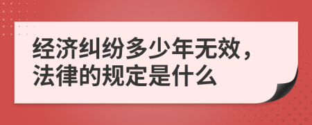 经济纠纷多少年无效，法律的规定是什么