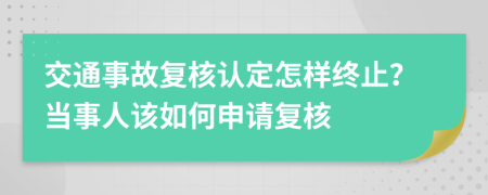 交通事故复核认定怎样终止？当事人该如何申请复核