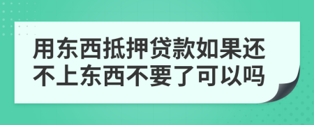 用东西抵押贷款如果还不上东西不要了可以吗