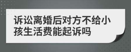 诉讼离婚后对方不给小孩生活费能起诉吗