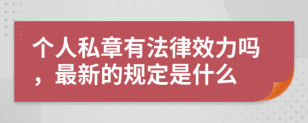 个人私章有法律效力吗，最新的规定是什么