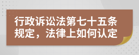 行政诉讼法第七十五条规定，法律上如何认定