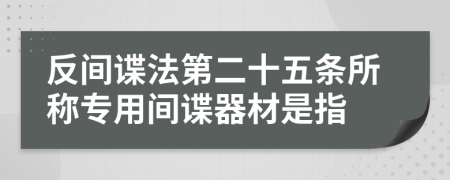 反间谍法第二十五条所称专用间谍器材是指