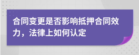 合同变更是否影响抵押合同效力，法律上如何认定