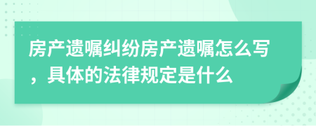 房产遗嘱纠纷房产遗嘱怎么写，具体的法律规定是什么