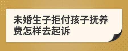 未婚生子拒付孩子抚养费怎样去起诉