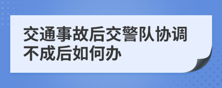 交通事故后交警队协调不成后如何办